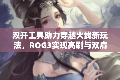 双开工具助力穿越火线新玩法，ROG3实现高刷与双肩键完美结合