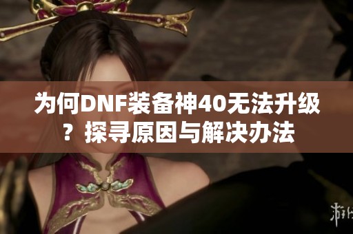 为何DNF装备神40无法升级？探寻原因与解决办法