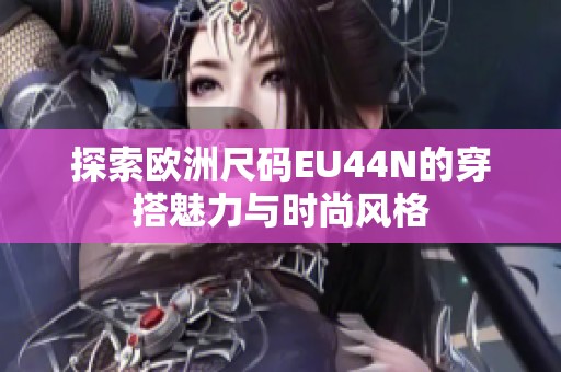 探索欧洲尺码EU44N的穿搭魅力与时尚风格