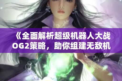 《全面解析超级机器人大战OG2策略，助你组建无敌机甲战队》