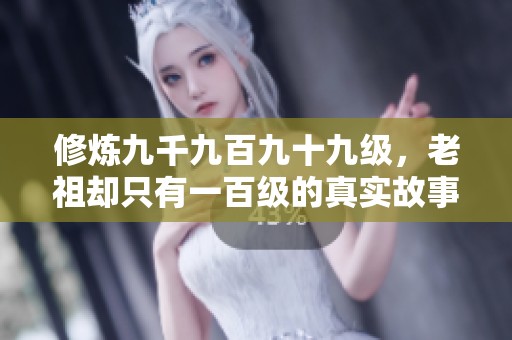 修炼九千九百九十九级，老祖却只有一百级的真实故事