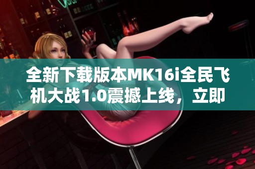全新下载版本MK16i全民飞机大战1.0震撼上线，立即体验飞行乐趣！