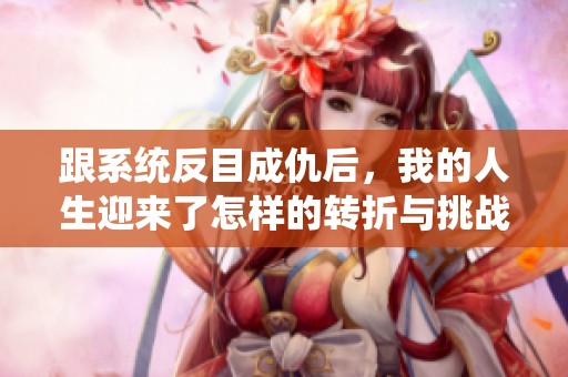跟系统反目成仇后，我的人生迎来了怎样的转折与挑战