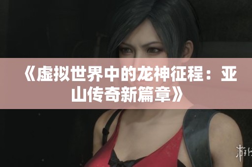 《虚拟世界中的龙神征程：亚山传奇新篇章》