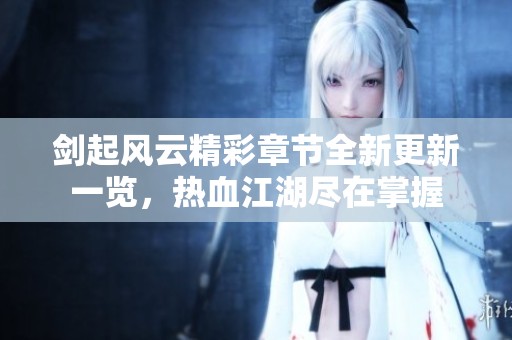 剑起风云精彩章节全新更新一览，热血江湖尽在掌握