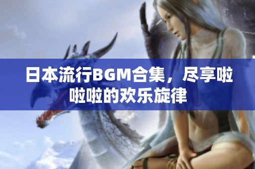 日本流行BGM合集，尽享啦啦啦的欢乐旋律