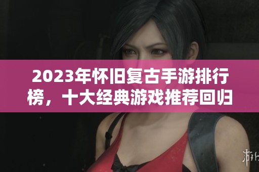 2023年怀旧复古手游排行榜，十大经典游戏推荐回归玩家心中