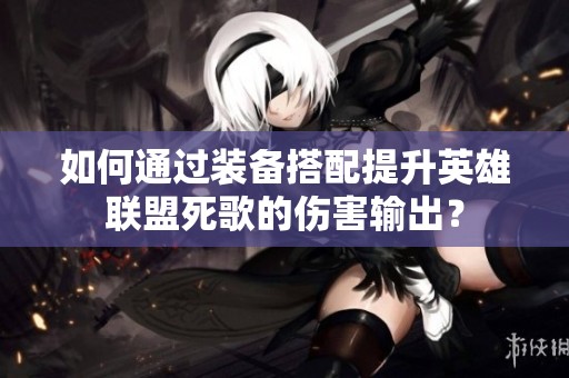 如何通过装备搭配提升英雄联盟死歌的伤害输出？