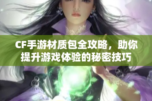 CF手游材质包全攻略，助你提升游戏体验的秘密技巧