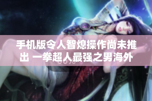 手机版令人智熄操作尚未推出 一拳超人最强之男海外服即将上线
