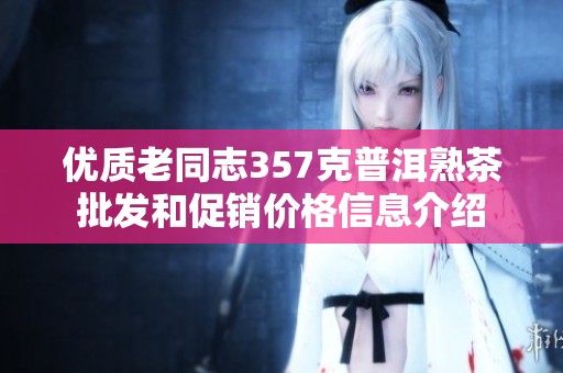 优质老同志357克普洱熟茶批发和促销价格信息介绍