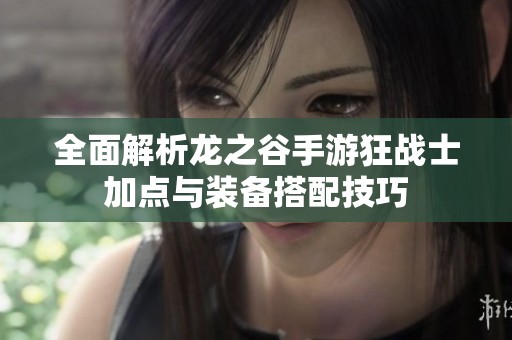 全面解析龙之谷手游狂战士加点与装备搭配技巧
