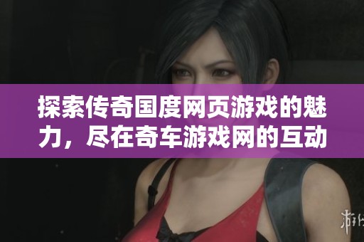 探索传奇国度网页游戏的魅力，尽在奇车游戏网的互动体验