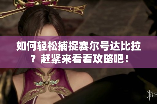 如何轻松捕捉赛尔号达比拉？赶紧来看看攻略吧！
