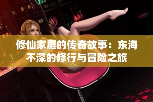 修仙家庭的传奇故事：东海不深的修行与冒险之旅