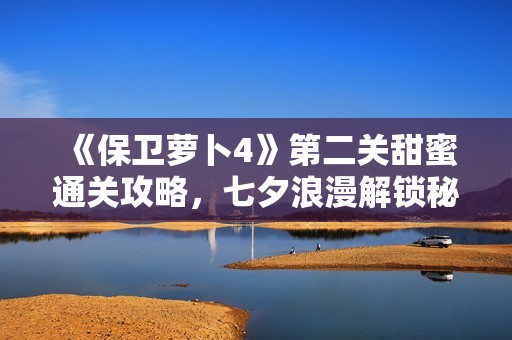 《保卫萝卜4》第二关甜蜜通关攻略，七夕浪漫解锁秘籍大揭秘！