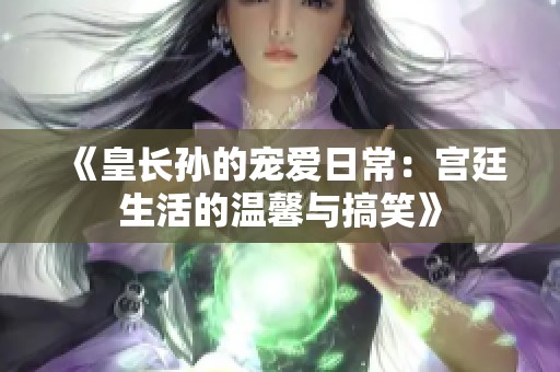 《皇长孙的宠爱日常：宫廷生活的温馨与搞笑》