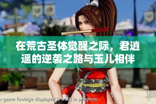 在荒古圣体觉醒之际，君逍遥的逆袭之路与玉儿相伴