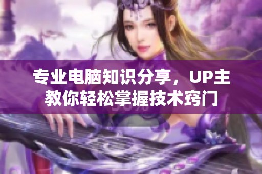 专业电脑知识分享，UP主教你轻松掌握技术窍门