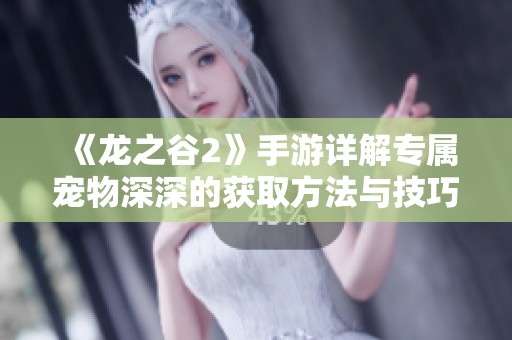 《龙之谷2》手游详解专属宠物深深的获取方法与技巧