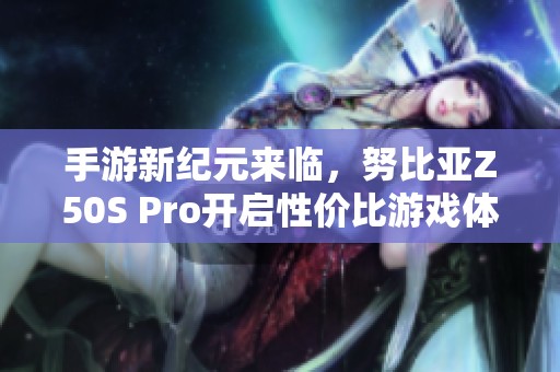 手游新纪元来临，努比亚Z50S Pro开启性价比游戏体验新篇章