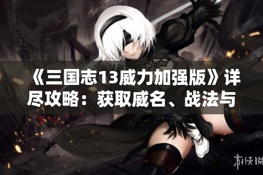 《三国志13威力加强版》详尽攻略：获取威名、战法与君令全解析