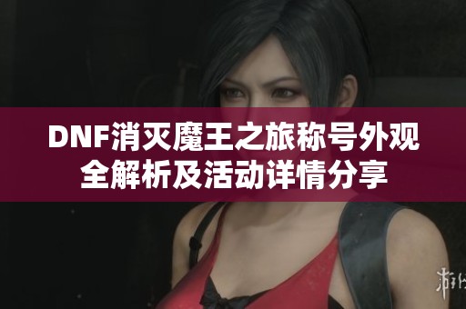 DNF消灭魔王之旅称号外观全解析及活动详情分享