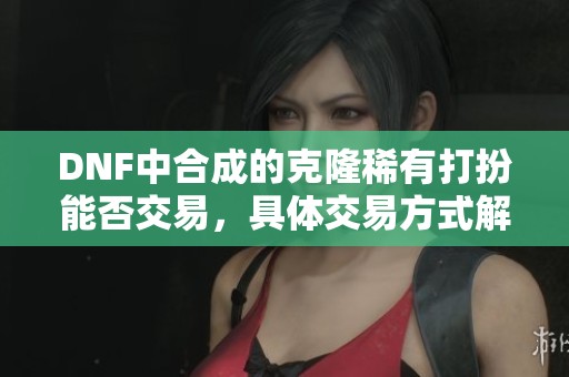 DNF中合成的克隆稀有打扮能否交易，具体交易方式解析