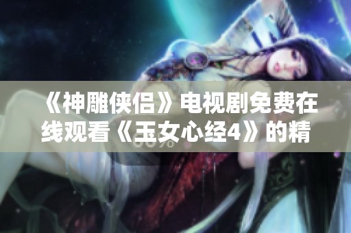 《神雕侠侣》电视剧免费在线观看《玉女心经4》的精彩内容解析