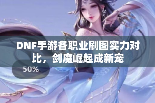 DNF手游各职业刷图实力对比，剑魔崛起成新宠