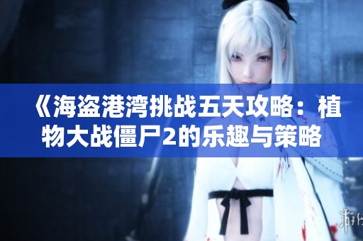 《海盗港湾挑战五天攻略：植物大战僵尸2的乐趣与策略》