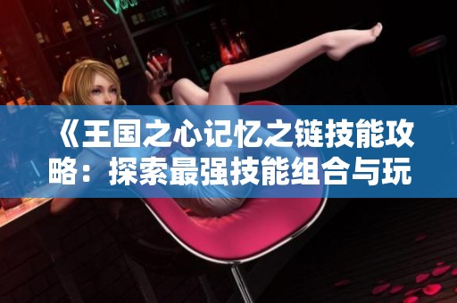 《王国之心记忆之链技能攻略：探索最强技能组合与玩法》