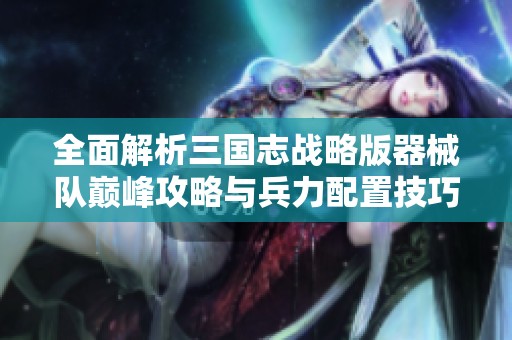 全面解析三国志战略版器械队巅峰攻略与兵力配置技巧