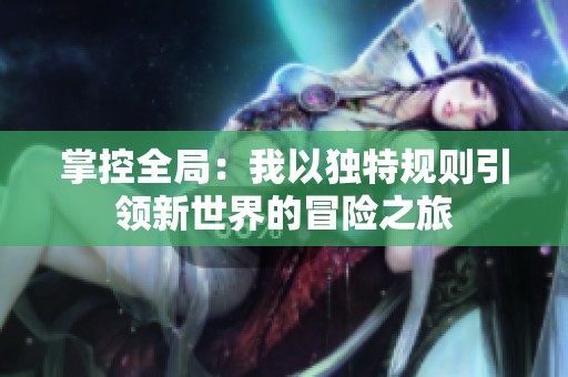 掌控全局：我以独特规则引领新世界的冒险之旅