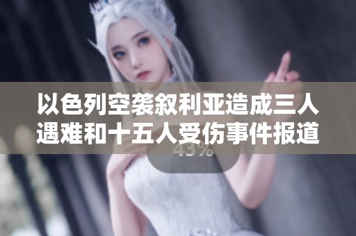 以色列空袭叙利亚造成三人遇难和十五人受伤事件报道