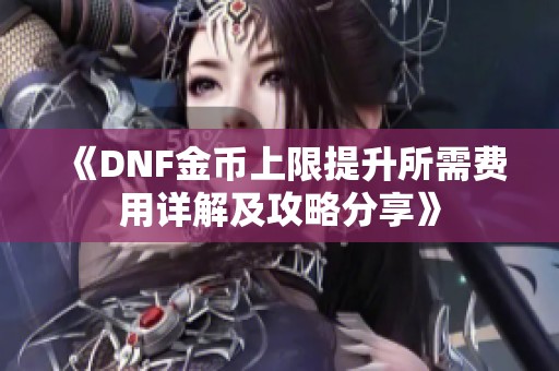 《DNF金币上限提升所需费用详解及攻略分享》