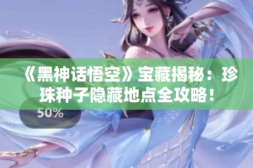 《黑神话悟空》宝藏揭秘：珍珠种子隐藏地点全攻略！
