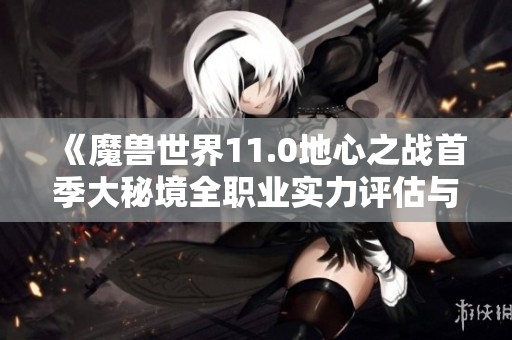 《魔兽世界11.0地心之战首季大秘境全职业实力评估与分析》