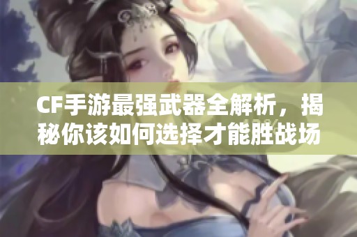 CF手游最强武器全解析，揭秘你该如何选择才能胜战场