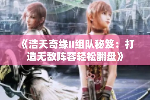 《浩天奇缘II组队秘笈：打造无敌阵容轻松翻盘》