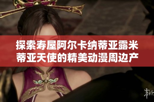 探索寿屋阿尔卡纳蒂亚露米蒂亚天使的精美动漫周边产品