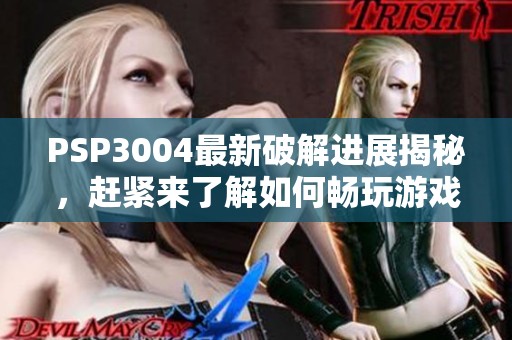 PSP3004最新破解进展揭秘，赶紧来了解如何畅玩游戏！