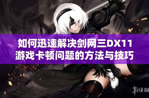 如何迅速解决剑网三DX11游戏卡顿问题的方法与技巧