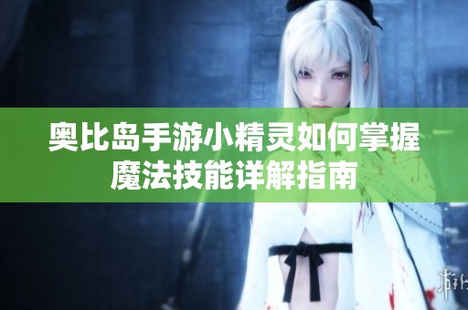 奥比岛手游小精灵如何掌握魔法技能详解指南