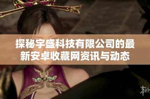 探秘宇盛科技有限公司的最新安卓收藏网资讯与动态