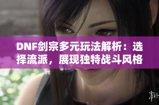 DNF剑宗多元玩法解析：选择流派，展现独特战斗风格！