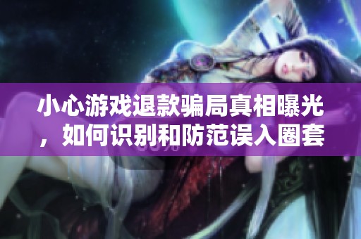 小心游戏退款骗局真相曝光，如何识别和防范误入圈套