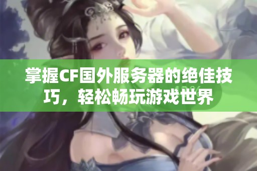 掌握CF国外服务器的绝佳技巧，轻松畅玩游戏世界
