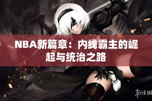 NBA新篇章：内线霸主的崛起与统治之路