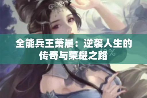 全能兵王萧晨：逆袭人生的传奇与荣耀之路